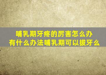 哺乳期牙疼的厉害怎么办 有什么办法哺乳期可以拔牙么